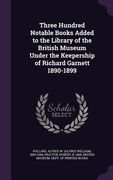 Three Hundred Notable Books Added to the Library of the British Museum Under the Keepership of Richard Garnett 1890-1899 (en Inglés)