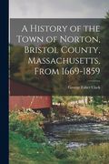A History of the Town of Norton, Bristol County, Massachusetts, From 1669-1859 (en Inglés)