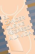 El Cancer Que Me Regresó La Vida.