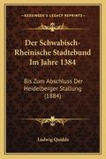 Der Schwabisch-Rheinische Stadtebund Im Jahre 1384: Bis Zum Abschluss Der Heidelberger Stallung (1884) (in German)