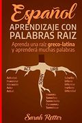 Espanol: Aprendizaje con Palabras Raiz: Incremente su Vocabulario en Español con las Raíces Griegas y Latinas. Aprenda una Raíz y Aprenderá Muchas Palabras en Español.