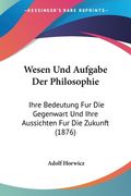Wesen Und Aufgabe Der Philosophie: Ihre Bedeutung Fur Die Gegenwart Und Ihre Aussichten Fur Die Zukunft (1876) (en Alemán)