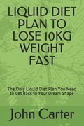 Liquid Diet Plan to Lose 10kg Weight Fast: The Only Liquid Diet Plan You Need to Get Back to Your Dream Shape (en Inglés)