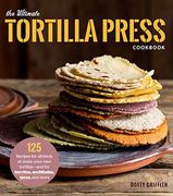 The Ultimate Tortilla Press Cookbook: 125 Recipes for All Kinds of Make-Your-Own Tortillas--and for Burritos, Enchiladas, Tacos, and More (en Inglés)