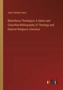 Bibliotheca Theologica; A Select and Classified Bibliography of Theology and General Religious Literature (en Inglés)