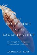 The Holy Spirit and the Eagle Feather: The Struggle for Indigenous Pentecostalism in Canada Volume 16 (en Inglés)