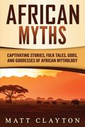African Myths: Captivating Stories, Folk Tales, Gods, and Goddesses of African Mythology