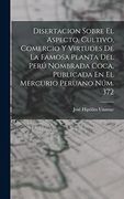 Disertacion Sobre el Aspecto, Cultivo, Comercio y Virtudes de la Famosa Planta del Perú Nombrada Coca, Publicada en el Mercurio Peruano Núm. 372