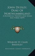 john dudley, duke of northumberland: a historical tragedy, and songs and poems (1879) (en Inglés)
