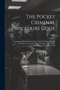 The Pocket Criminal Procedure Code: Containing Also the Indian Penal Code, the Police Act, the Prisoners' Act, the Prisoners' Testimony Act ... With A (en Inglés)