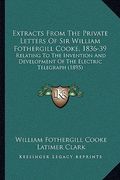 extracts from the private letters of sir william fothergill cooke, 1836-39: relating to the invention and development of the electric telegraph (1895) (en Inglés)