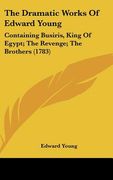 the dramatic works of edward young: containing busiris, king of egypt; the revenge; the brothers (1783) (en Inglés)