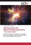 Antología de Meditación Advaita: “tú Eres Eso”: Primera Trilogía: “lo que tú en Verdad Eres, no es Aparte de él. Una Sola Alma Hay, Esta es Dios y tú Eres él”