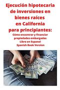 Ejecución Hipotecaria de Inversiones en Bienes Raíces en California Para Principiantes: Cómo Encontrar y Financiar Propiedades Embargadas Libro en Espanol Spanish Book Version