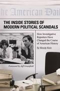 The Inside Stories of Modern Political Scandals: How Investigative Reporters Have Changed the Course of American History