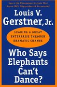 Who Says Elephants Can't Dance? Leading a Great Enterprise Through Dramatic Change 
