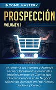 Prospección: Incrementa tus Ingresos y Aprende a Tener Operaciones Comerciales Indefinidamente de Clientes que Quieran Comprar en tu Negocio.   En Frio, Ventas Sociales y Correo Volumen 1