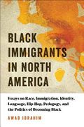 Black Immigrants in North America: Essays on Race, Immigration, Identity, Language, Hip-Hop, Pedagogy, and the Politics of Becoming Black (en Inglés)