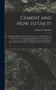 Cement and How to Use It: a Working Manual of Up-to-date Practice in the Manufacture and Testing of Cement; the Proportioning, Mixing, and Depos (en Inglés)