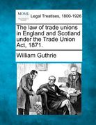 the law of trade unions in england and scotland under the trade union act, 1871.
