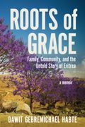 Roots of Grace: Family, Community, and the Untold Story of Eritrea: A Memoir