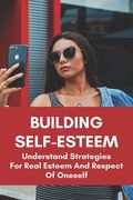 Building Self-Esteem: Understand Strategies For Real Esteem And Respect Of Oneself: How To Reduce Anxiety And Drepression By Increasing Self (en Inglés)