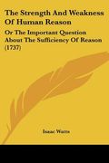 the strength and weakness of human reason: or the important question about the sufficiency of reason (1737) (en Inglés)