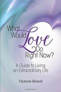 What Would Love Do Right Now?: : A Guide to Living an Extraordinary Life
