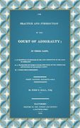 The Practice and Jurisdiction of the Court of Admiralty: In Three Parts I. An Historical Examination of the Civil Jurisdiction of the Court of Admiral (en Inglés)