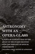 Astronomy With an Opera-Glass - a Popular Introduction to the Study of the Starry Heavens With the Simplest of Optical Instruments - Including a Brief History of Astronomy (en Inglés)