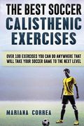 The BEST SOCCER CALISTHENIC EXERCISES: OVER 100 EXERCISES YOU CAN DO ANYWHERE THAT WILL TAKE YOUR SOCCER GAME To THE NEXT LEVEL (en Inglés)