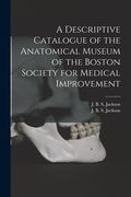 A Descriptive Catalogue of the Anatomical Museum of the Boston Society for Medical Improvement (en Inglés)