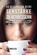 43 Rezepte um deine Sehstärke zu verbessern: Gib deinem Körper vitaminreiche Nahrung, die deine Sehstärke verbessern und Sehverlust vorbeugen kann
