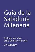 Guía de la Sabiduría Milenaria: Disfruta una Vida Llena de paz y de Exito