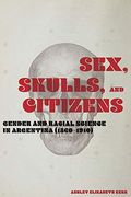 Sex, Skulls, and Citizens: Gender and Racial Science in Argentina (1860-1910) (en Inglés)