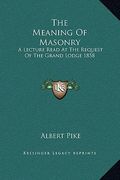 the meaning of masonry: a lecture read at the request of the grand lodge 1858 (en Inglés)