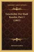 Geschichte Der Stadt Kosslin, Part 1 (1865) (en Alemán)