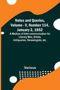 Notes and Queries, Vol. V, Number 114, January 3, 1852; A Medium of Inter-communication for Literary Men, Artists, Antiquaries, Genealogists, etc. (en Inglés)