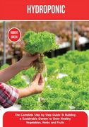 Hydroponics: The Complete Step by Step Guide To Building a Sustainable Garden to Grow Healthy Vegetables, Herbs and Fruits (en Inglés)