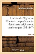 Histoire de l'Église de France: Composée Sur Les Documents Originaux Et Authentiques. Tome 10 (en Francés)
