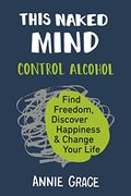 This Naked Mind: Control Alcohol, Find Freedom, Discover Happiness & Change Your Life 