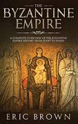 The Byzantine Empire: A Complete Overview of the Byzantine Empire History From Start to Finish 