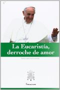 La Eucaristía, Derroche de Amor: Selección de Textos del Papa Francisco Sobre la Eucaristía