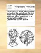 some thoughts on the duration of the torments of the wicked, and the time when the day of judgement may be expected: chiefly occasioned by a late pamp