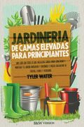 Jardinería De Camas Elevadas Para Principiantes: Una Guía Con Todo Lo Que Necesitas Saber Para Construir Y Mantener Tu Jardín Próspero Y Orgánico Y Po