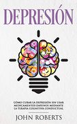 Depresion: Cómo Curar la Depresión sin Usar Medicamentos Mediante la Terapia Cognitiva Conductual (Libro en Español (en Inglés)