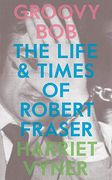 Groovy Bob: The Life and Times of Robert Fraser 