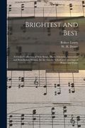 Brightest and Best: a Choice Collection of New Songs, Duets, Choruses, Invocation and Benediction Hymns, for the Sunday School and Meeting (en Inglés)