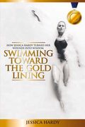 Swimming Toward The Gold Lining: How Jessica Hardy turned her wounds into wisdom (en Inglés)