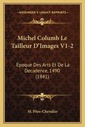Michel Columb Le Tailleur D'Images V1-2: Epoque Des Arts Et De La Decadence, 1490 (1841) (en Francés)
